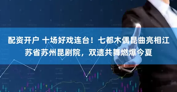 配资开户 十场好戏连台！七都木偶昆曲亮相江苏省苏州昆剧院，双遗共舞燃爆今夏