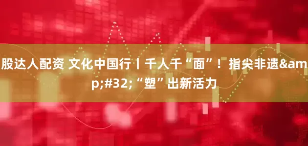 股达人配资 文化中国行丨千人千“面”！指尖非遗 “塑”出新活力