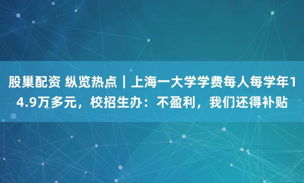 股巢配资 纵览热点｜上海一大学学费每人每学年14.9万多元，校招生办：不盈利，我们还得补贴