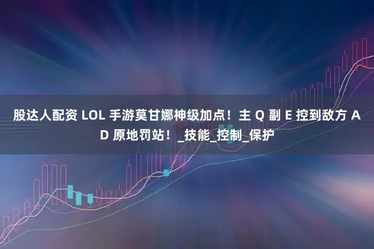 股达人配资 LOL 手游莫甘娜神级加点!主 Q 副 E 控到敌方 AD 原地罚站!_技能_控制_保护
