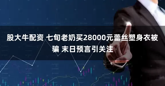 股大牛配资 七旬老奶买28000元蕾丝塑身衣被骗 末日预言引关注