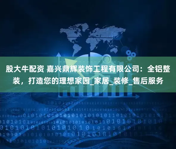 股大牛配资 嘉兴鼎辉装饰工程有限公司：全铝整装，打造您的理想家园_家居_装修_售后服务
