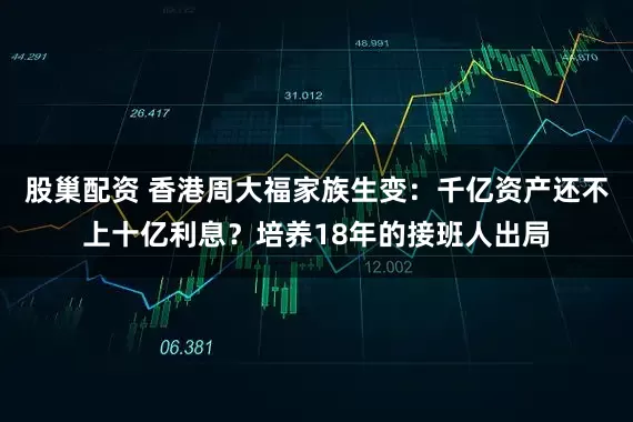 股巢配资 香港周大福家族生变：千亿资产还不上十亿利息？培养18年的接班人出局