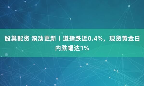 股巢配资 滚动更新丨道指跌近0.4%，现货黄金日内跌幅达1%