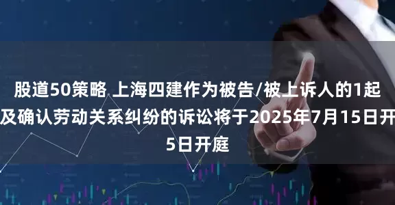 股道50策略 上海四建作为被告/被上诉人的1起涉及确认劳动关系纠纷的诉讼将于2025年7月15日开庭