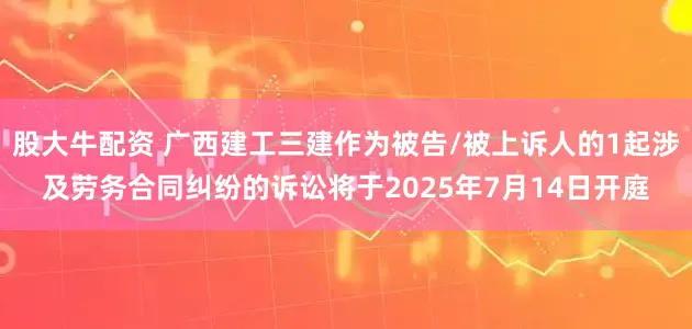 股大牛配资 广西建工三建作为被告/被上诉人的1起涉及劳务合同纠纷的诉讼将于2025年7月14日开庭