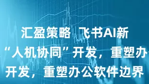 汇盈策略  飞书AI新进展：探索“人机协同”开发，重塑办公软件边界