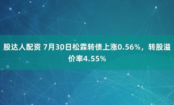 股达人配资 7月30日松霖转债上涨0.56%，转股溢价率4.55%