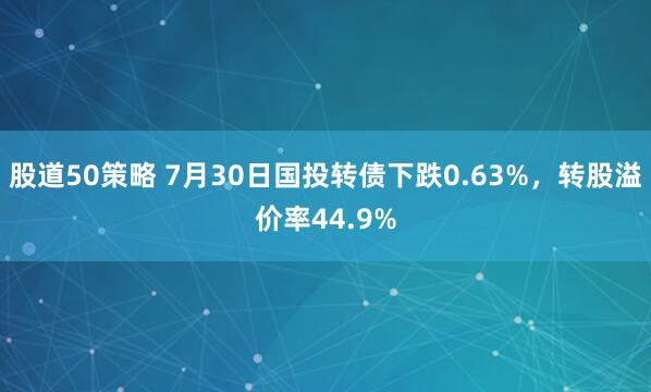 股道50策略 7月30日国投转债下跌0.63%，转股溢价率44.9%