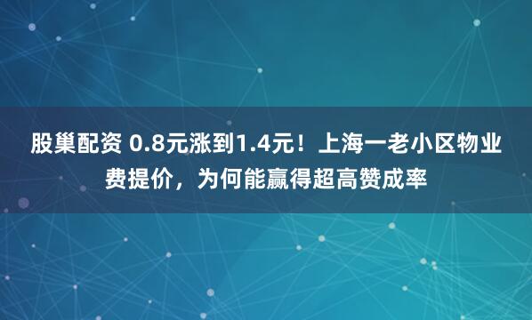 股巢配资 0.8元涨到1.4元！上海一老小区物业费提价，为何能赢得超高赞成率