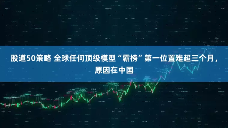 股道50策略 全球任何顶级模型“霸榜”第一位置难超三个月，原因在中国
