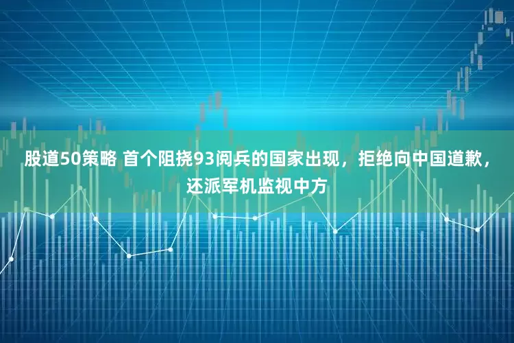 股道50策略 首个阻挠93阅兵的国家出现,拒绝向中国道歉,还派军机监视中方