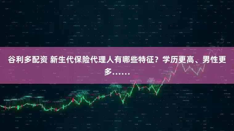 谷利多配资 新生代保险代理人有哪些特征？学历更高、男性更多……