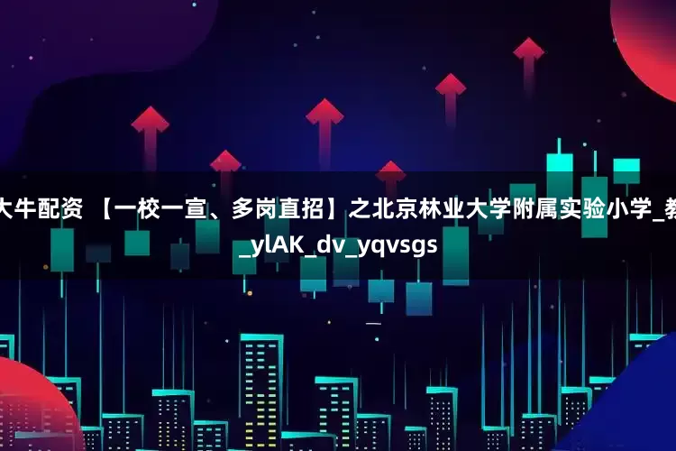 股大牛配资 【一校一宣、多岗直招】之北京林业大学附属实验小学_教育_ylAK_dv_yqvsgs
