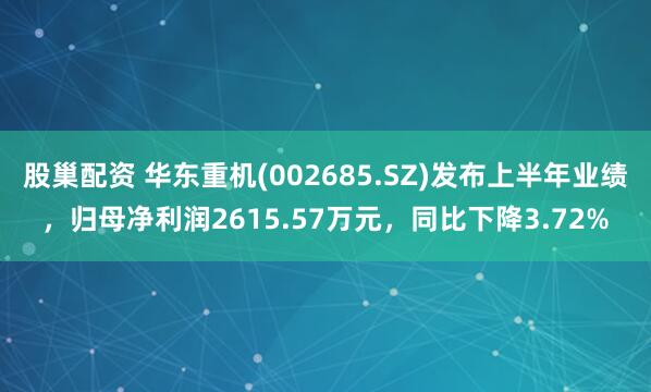 股巢配资 华东重机(002685.SZ)发布上半年业绩，归母净利润2615.57万元，同比下降3.72%