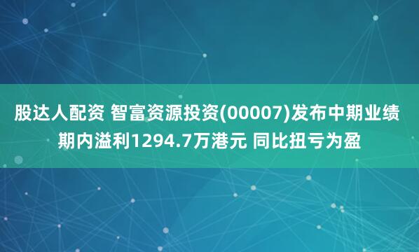 股达人配资 智富资源投资(00007)发布中期业绩 期内溢利1294.7万港元 同比扭亏为盈