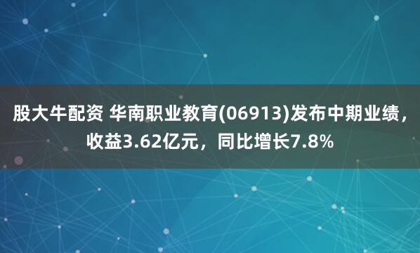 股大牛配资 华南职业教育(06913)发布中期业绩，收益3.62亿元，同比增长7.8%