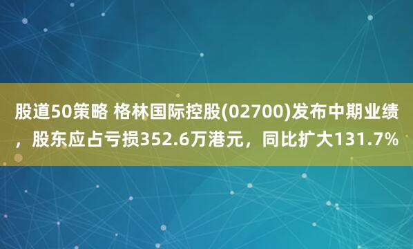 股道50策略 格林国际控股(02700)发布中期业绩，股东应占亏损352.6万港元，同比扩大131.7%