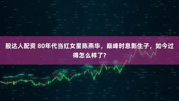 股达人配资 80年代当红女星陈燕华，巅峰时息影生子，如今过得怎么样了?