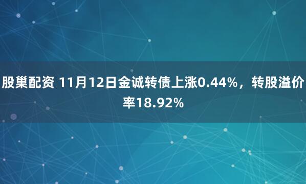 股巢配资 11月12日金诚转债上涨0.44%，转股溢价率18.92%