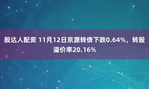 股达人配资 11月12日京源转债下跌0.64%，转股溢价率20.16%
