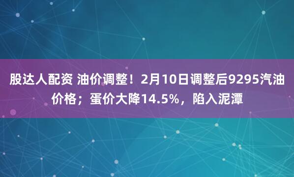 股达人配资 油价调整！2月10日调整后9295汽油价格；蛋价大降14.5%，陷入泥潭