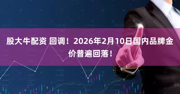 股大牛配资 回调！2026年2月10日国内品牌金价普遍回落！