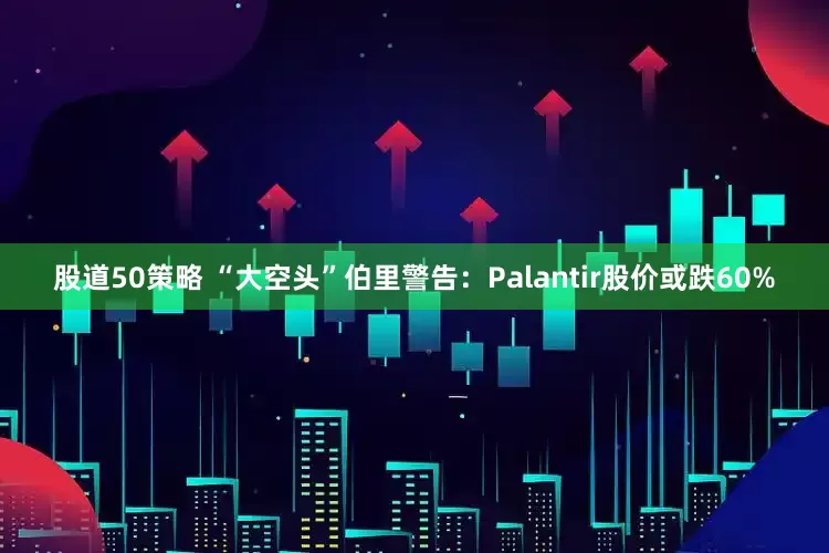 股道50策略 “大空头”伯里警告：Palantir股价或跌60%