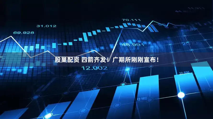 股巢配资 四箭齐发！广期所刚刚宣布！