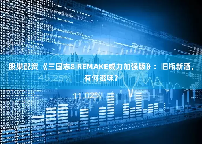 股巢配资 《三国志8 REMAKE威力加强版》：旧瓶新酒，有何滋味？
