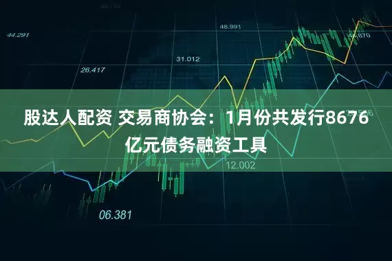 股达人配资 交易商协会：1月份共发行8676亿元债务融资工具