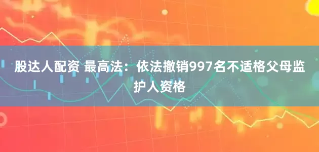 股达人配资 最高法：依法撤销997名不适格父母监护人资格