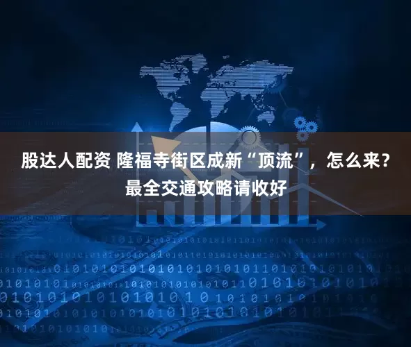 股达人配资 隆福寺街区成新“顶流”，怎么来？最全交通攻略请收好