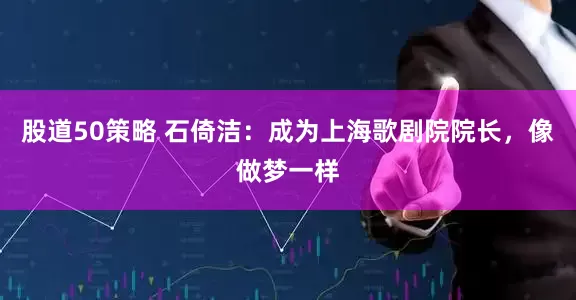 股道50策略 石倚洁：成为上海歌剧院院长，像做梦一样