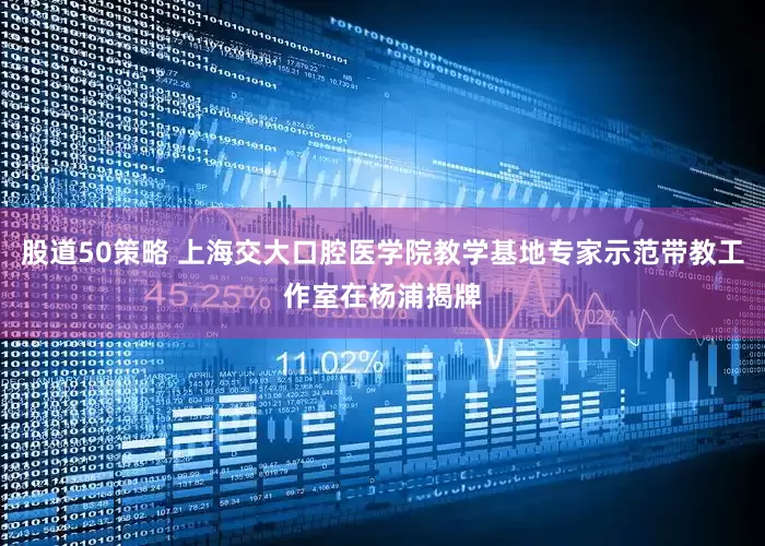 股道50策略 上海交大口腔医学院教学基地专家示范带教工作室在杨浦揭牌