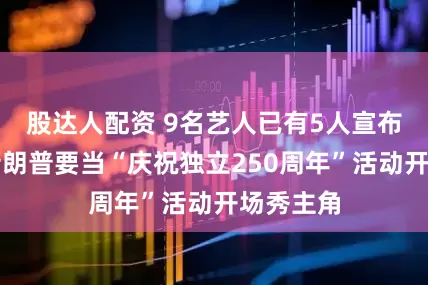 股达人配资 9名艺人已有5人宣布辞演！特朗普要当“庆祝独立250周年”活动开场秀主角