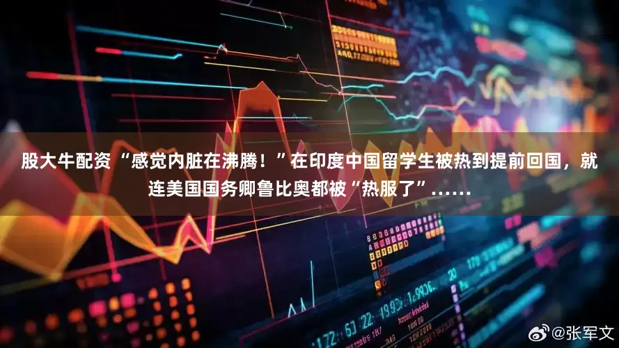 股大牛配资 “感觉内脏在沸腾！”在印度中国留学生被热到提前回国，就连美国国务卿鲁比奥都被“热服了”……