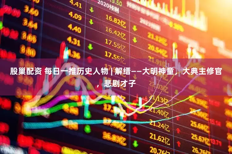 股巢配资 每日一推历史人物 | 解缙——大明神童，大典主修官，悲剧才子