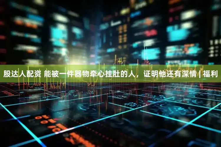 股达人配资 能被一件器物牵心挂肚的人,证明他还有深情 | 福利