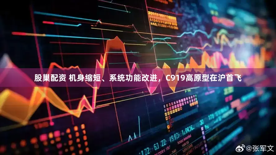 股巢配资 机身缩短、系统功能改进，C919高原型在沪首飞