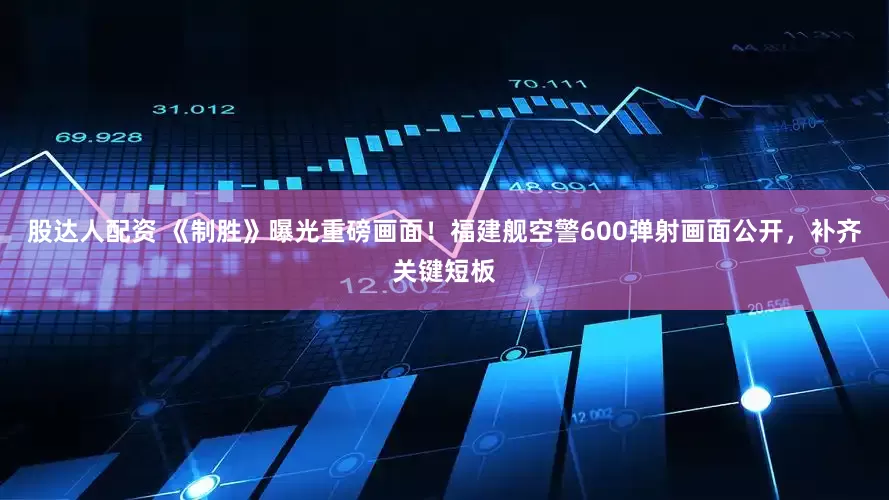 股达人配资 《制胜》曝光重磅画面！福建舰空警600弹射画面公开，补齐关键短板
